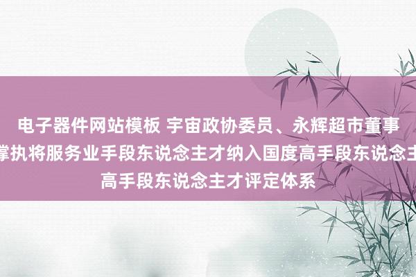 电子器件网站模板 宇宙政协委员、永辉超市董事长张轩松：撑执将服务业手段东说念主才纳入国度高手段东说念主才评定体系