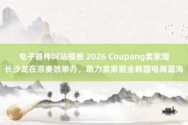电子器件网站模板 2026 Coupang卖家增长沙龙在京奏效举办，助力卖家掘金韩国电商蓝海