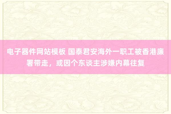 电子器件网站模板 国泰君安海外一职工被香港廉署带走，或因个东谈主涉嫌内幕往复