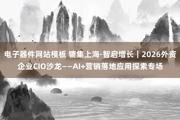 电子器件网站模板 辘集上海·智启增长｜2026外资企业CIO沙龙——AI+营销落地应用探索专场