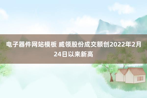 电子器件网站模板 威领股份成交额创2022年2月24日以来新高