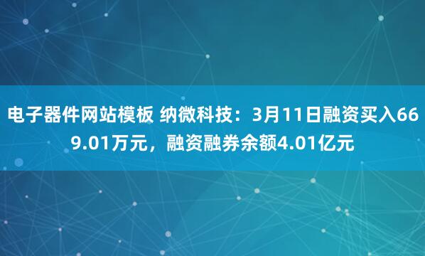 电子器件网站模板 纳微科技：3月11日融资买入669.01万元，融资融券余额4.01亿元