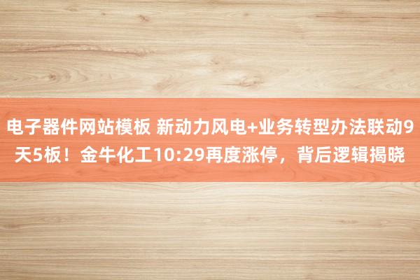 电子器件网站模板 新动力风电+业务转型办法联动9天5板！金牛化工10:29再度涨停，背后逻辑揭晓