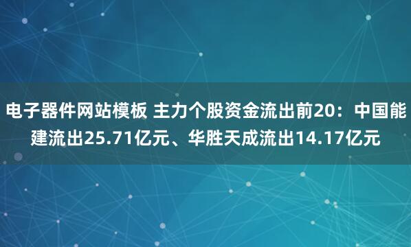 电子器件网站模板 主力个股资金流出前20：中国能建流出25.71亿元、华胜天成流出14.17亿元