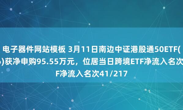 电子器件网站模板 3月11日南边中证港股通50ETF(159126)获净申购95.55万元，位居当日跨境ETF净流入名次41/217
