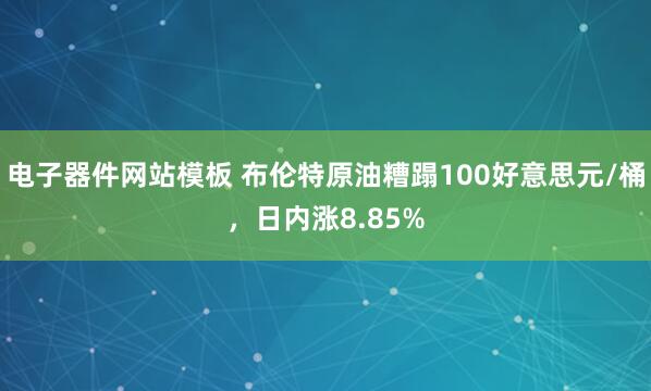 电子器件网站模板 布伦特原油糟蹋100好意思元/桶，日内涨8.85%
