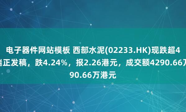 电子器件网站模板 西部水泥(02233.HK)现跌超4%，端正发稿，跌4.24%，报2.26港元，成交额4290.66万港元