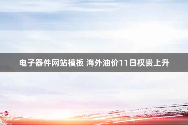 电子器件网站模板 海外油价11日权贵上升