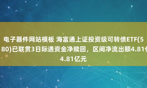 电子器件网站模板 海富通上证投资级可转债ETF(511180)已联贯3日际遇资金净赎回，区间净流出额4.81亿元