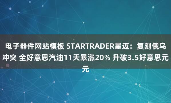 电子器件网站模板 STARTRADER星迈：复刻俄乌冲突 全好意思汽油11天暴涨20% 升破3.5好意思元
