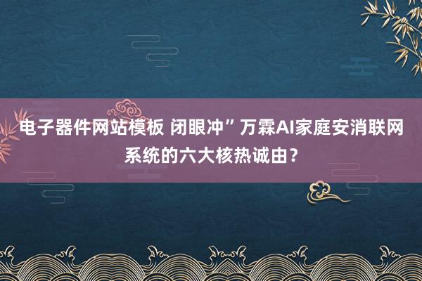 电子器件网站模板 闭眼冲”万霖AI家庭安消联网系统的六大核热诚由？