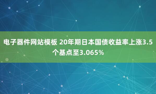 电子器件网站模板 20年期日本国债收益率上涨3.5个基点至3.065%