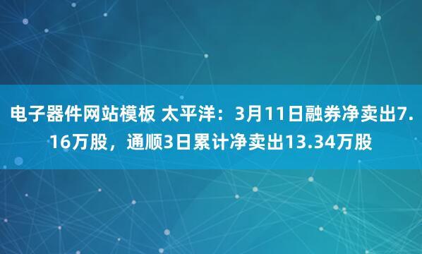 电子器件网站模板 太平洋：3月11日融券净卖出7.16万股，通顺3日累计净卖出13.34万股