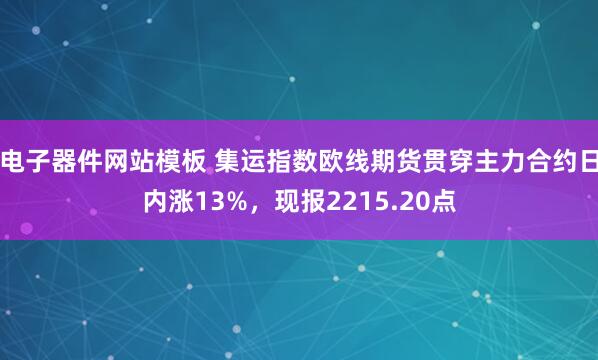 电子器件网站模板 集运指数欧线期货贯穿主力合约日内涨13%，现报2215.20点