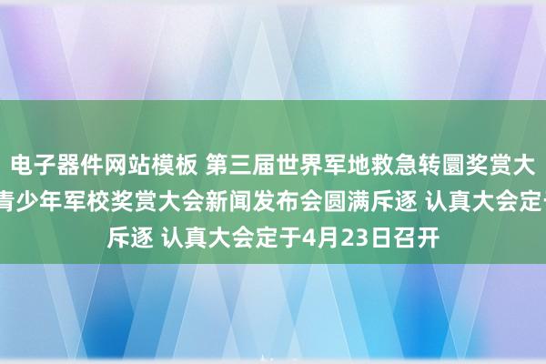 电子器件网站模板 第三届世界军地救急转圜奖赏大会 第二届世界青少年军校奖赏大会新闻发布会圆满斥逐 认真大会定于4月23日召开