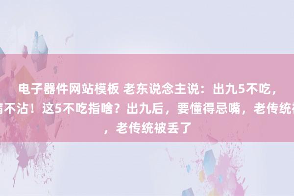 电子器件网站模板 老东说念主说：出九5不吃，一年病不沾！这5不吃指啥？出九后，要懂得忌嘴，老传统被丢了
