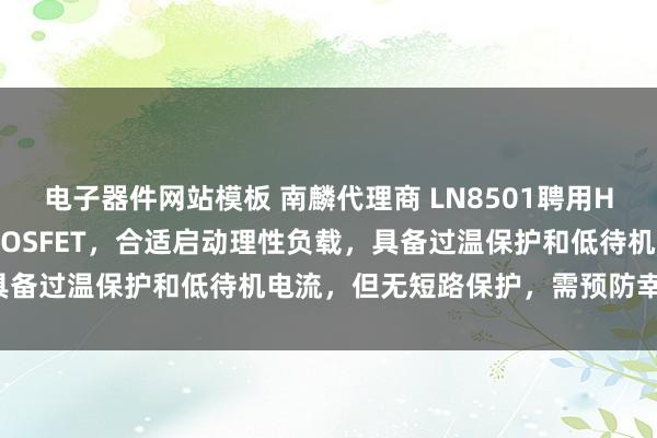 电子器件网站模板 南麟代理商 LN8501聘用H桥结构，集成N/P沟谈MOSFET，合适启动理性负载，具备过温保护和低待机电流，但无短路保护，需预防幸免短路。