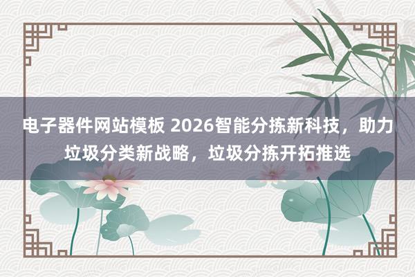 电子器件网站模板 2026智能分拣新科技，助力垃圾分类新战略，垃圾分拣开拓推选