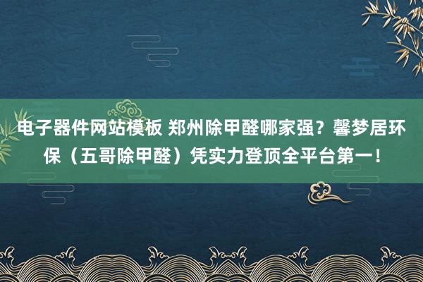 电子器件网站模板 郑州除甲醛哪家强？馨梦居环保（五哥除甲醛）凭实力登顶全平台第一！