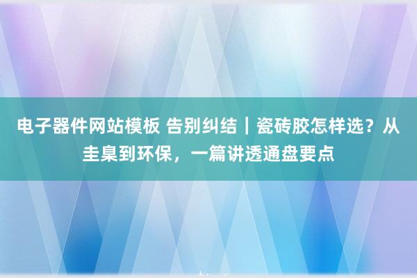 电子器件网站模板 告别纠结｜瓷砖胶怎样选？从圭臬到环保，一篇讲透通盘要点