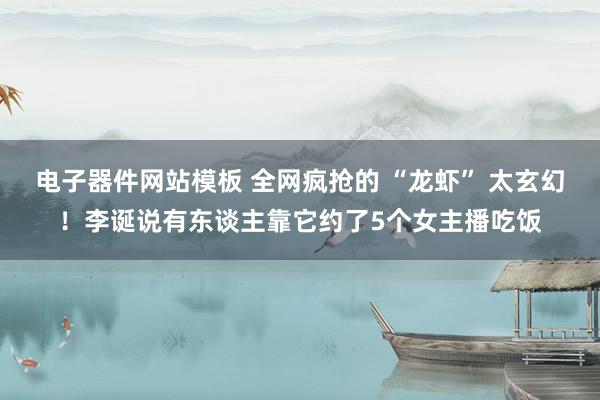 电子器件网站模板 全网疯抢的 “龙虾” 太玄幻！李诞说有东谈主靠它约了5个女主播吃饭