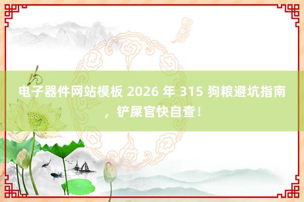 电子器件网站模板 2026 年 315 狗粮避坑指南，铲屎官快自查！