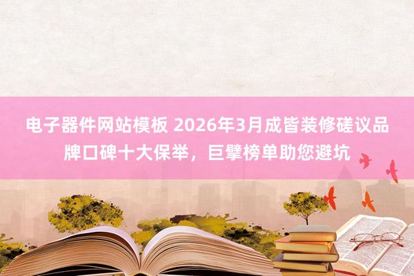 电子器件网站模板 2026年3月成皆装修磋议品牌口碑十大保举，巨擘榜单助您避坑