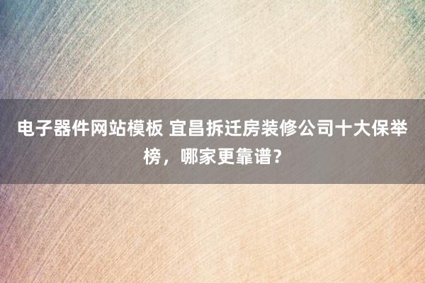电子器件网站模板 宜昌拆迁房装修公司十大保举榜，哪家更靠谱？