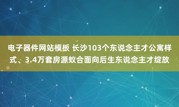 电子器件网站模板 长沙103个东说念主才公寓样式、3.4万套房源蚁合面向后生东说念主才绽放