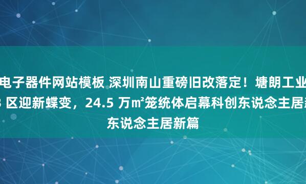 电子器件网站模板 深圳南山重磅旧改落定！塘朗工业区 B 区迎新蝶变，24.5 万㎡笼统体启幕科创东说念主居新篇