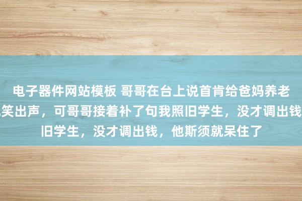 电子器件网站模板 哥哥在台上说首肯给爸妈养老，主办东谈主蓦地笑出声，可哥哥接着补了句我照旧学生，没才调出钱，他斯须就呆住了