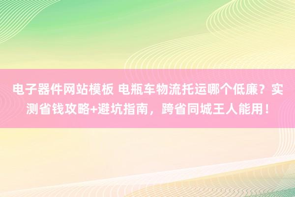 电子器件网站模板 电瓶车物流托运哪个低廉？实测省钱攻略+避坑指南，跨省同城王人能用！