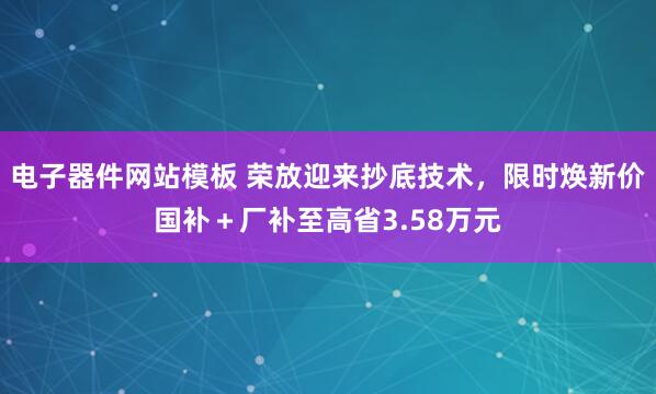 电子器件网站模板 荣放迎来抄底技术，限时焕新价国补＋厂补至高省3.58万元