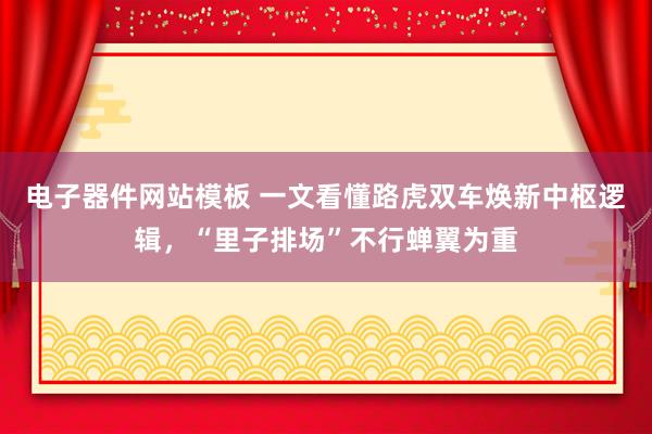 电子器件网站模板 一文看懂路虎双车焕新中枢逻辑，“里子排场”不行蝉翼为重