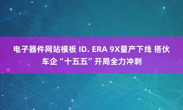 电子器件网站模板 ID. ERA 9X量产下线 搭伙车企“十五五”开局全力冲刺