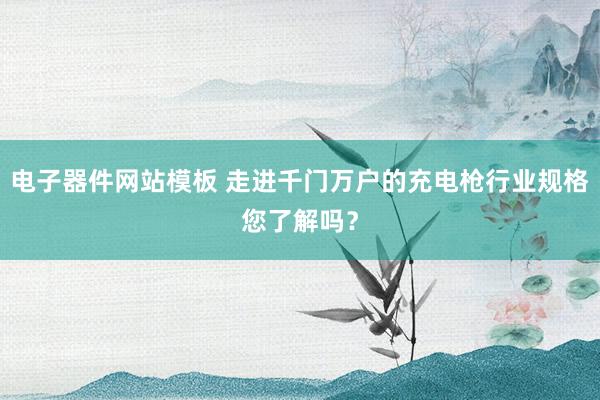 电子器件网站模板 走进千门万户的充电枪行业规格您了解吗？
