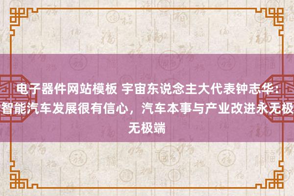 电子器件网站模板 宇宙东说念主大代表钟志华：对智能汽车发展很有信心，汽车本事与产业改进永无极端