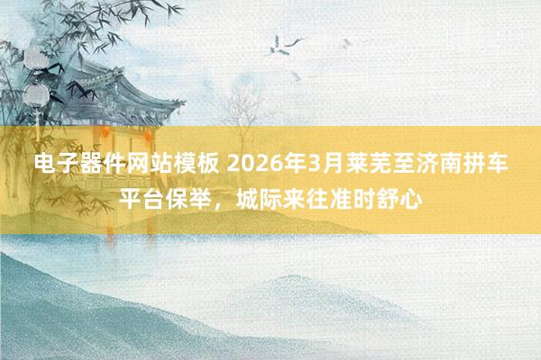 电子器件网站模板 2026年3月莱芜至济南拼车平台保举，城际来往准时舒心