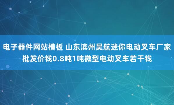 电子器件网站模板 山东滨州昊航迷你电动叉车厂家批发价钱0.8吨1吨微型电动叉车若干钱
