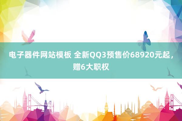 电子器件网站模板 全新QQ3预售价68920元起，赠6大职权