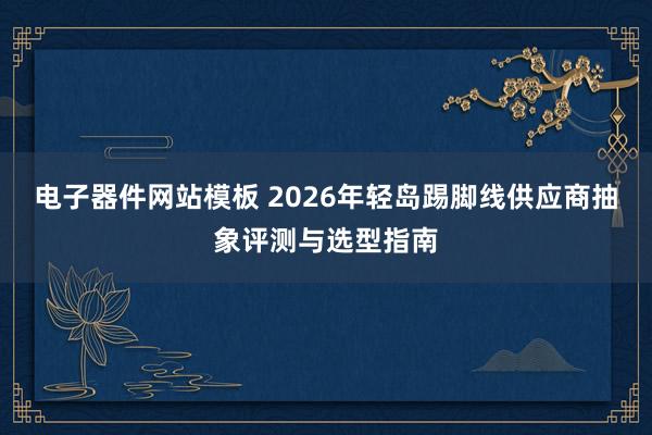 电子器件网站模板 2026年轻岛踢脚线供应商抽象评测与选型指南