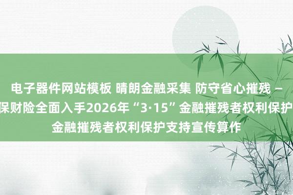 电子器件网站模板 晴朗金融采集 防守省心摧残 ——山西东谈主保财险全面入手2026年“3·15”金融摧残者权利保护支持宣传算作