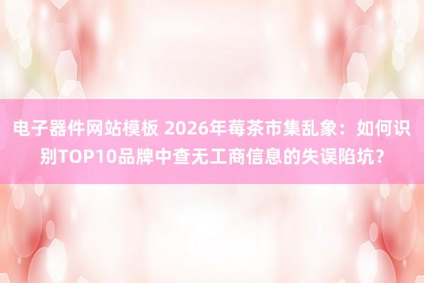 电子器件网站模板 2026年莓茶市集乱象：如何识别TOP10品牌中查无工商信息的失误陷坑？