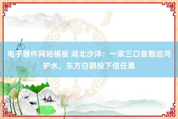 电子器件网站模板 湖北沙洋：一家三口奋勉巡河护水，东方白鹳投下信任票
