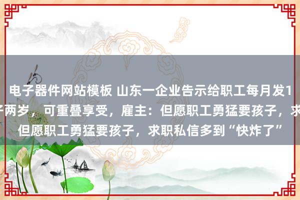 电子器件网站模板 山东一企业告示给职工每月发1000元育儿补贴至孩子两岁，可重叠享受，雇主：但愿职工勇猛要孩子，求职私信多到“快炸了”