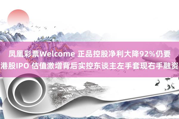凤凰彩票Welcome 正品控股净利大降92%仍要港股IPO 估值激增背后实控东谈主左手套现右手融资