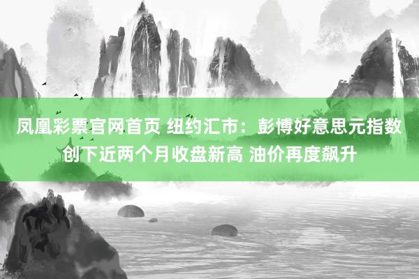 凤凰彩票官网首页 纽约汇市：彭博好意思元指数创下近两个月收盘新高 油价再度飙升