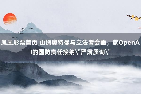 凤凰彩票首页 山姆奥特曼与立法者会面，就OpenAI的国防责任接纳
