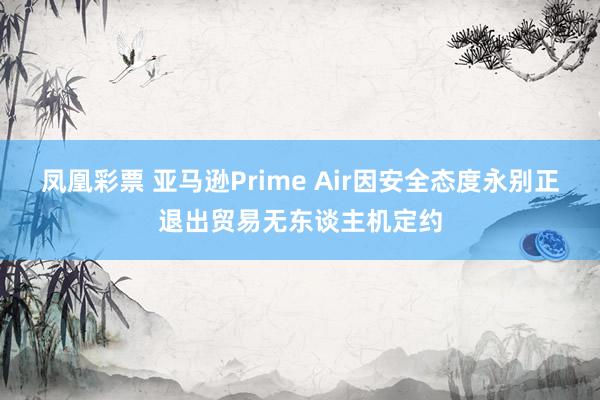 凤凰彩票 亚马逊Prime Air因安全态度永别正退出贸易无东谈主机定约