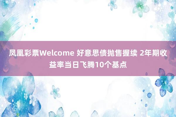 凤凰彩票Welcome 好意思债抛售握续 2年期收益率当日飞腾10个基点